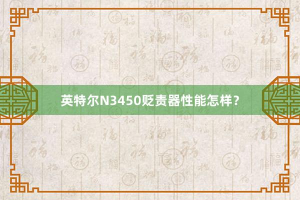 英特尔N3450贬责器性能怎样？