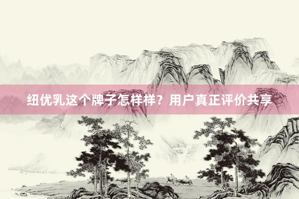 纽优乳这个牌子怎样样？用户真正评价共享
