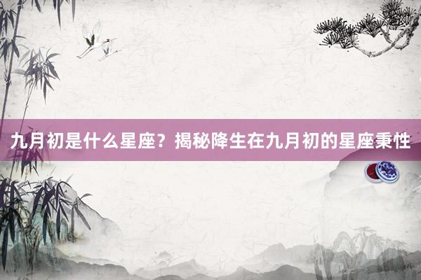 九月初是什么星座？揭秘降生在九月初的星座秉性